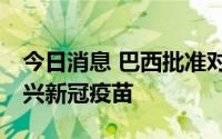 今日消息 巴西批准对3至5岁儿童紧急使用科兴新冠疫苗