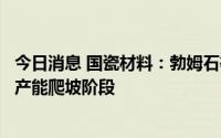 今日消息 国瓷材料：勃姆石等项目已经部分投产，目前处于产能爬坡阶段