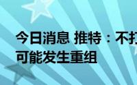 今日消息 推特：不打算全公司范围裁员，但可能发生重组
