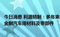 今日消息 利源精制：多年来为多个汽车零部件厂商提供铝合金制汽车用材料及零部件