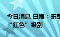 今日消息 日媒：东京将上调新冠预警至最高“红色”级别