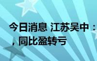 今日消息 江苏吴中：上半年预亏约1900万元，同比盈转亏