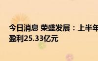 今日消息 荣盛发展：上半年预亏18亿至24亿元，去年同期盈利25.33亿元