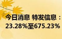 今日消息 特发信息：上半年净利润同比预增523.28%至675.23%