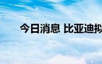 今日消息 比亚迪拟自研智能驾驶芯片