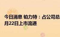 今日消息 铂力特：占公司总股本42.84%的IPO限售股将于7月22日上市流通