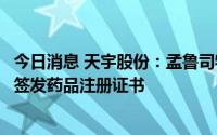 今日消息 天宇股份：孟鲁司特钠咀嚼片、阿哌沙班片获核准签发药品注册证书