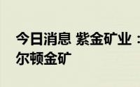 今日消息 紫金矿业：收购新疆乌恰县萨瓦亚尔顿金矿