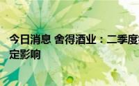 今日消息 舍得酒业：二季度疫情对酒类产品终端消费带来一定影响