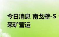 今日消息 南戈壁-S：自7月15日起逐步恢复采矿营运