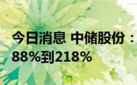 今日消息 中储股份：上半年净利润同比预增188%到218%