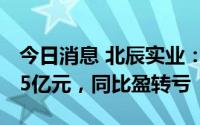 今日消息 北辰实业：上半年预亏4.7亿元-5.55亿元，同比盈转亏