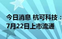 今日消息 杭可科技：2.9亿股IPO限售股将于7月22日上市流通