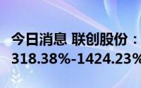 今日消息 联创股份：上半年净利润同比预增1318.38%-1424.23%