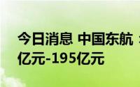 今日消息 中国东航：预计上半年净亏约170亿元-195亿元