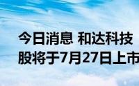 今日消息 和达科技：3318.92万股IPO限售股将于7月27日上市流通