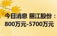 今日消息 丽江股份：上半年由盈转亏，预亏4800万元-5700万元