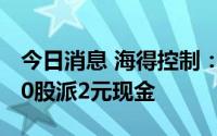 今日消息 海得控制：拟于7月22日除权，每10股派2元现金