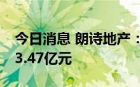 今日消息 朗诗地产：上半年签约销售额约113.47亿元