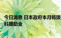 今日消息 日本政府本月将拨出预备费应对物价上涨，新设肥料援助金