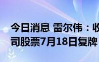 今日消息 雷尔伟：收购信源通80%股权，公司股票7月18日复牌