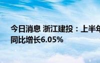 今日消息 浙江建投：上半年新签合同金额为854.19亿元，同比增长6.05%