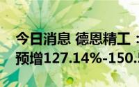 今日消息 德恩精工：预计上半年净利润同比预增127.14%-150.52%