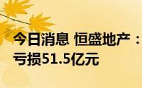 今日消息 恒盛地产：2021年公司拥有人应占亏损51.5亿元