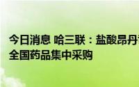 今日消息 哈三联：盐酸昂丹司琼注射液等产品拟中标第七批全国药品集中采购