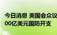 今日消息 美国会众议院投票通过2023财年8400亿美元国防开支