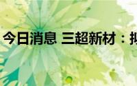 今日消息 三超新材：拟定增募资不超1.2亿元