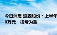 今日消息 道森股份：上半年预计归母净利润1150万元-1550万元，扭亏为盈