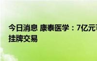 今日消息 康泰医学：7亿元可转债将于7月20日起在深交所挂牌交易