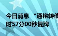 今日消息 “通裕转债”盘中临时停牌，于14时57分00秒复牌