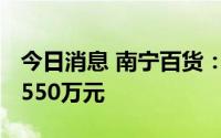 今日消息 南宁百货：上半年预亏1300万元-1550万元