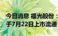 今日消息 福光股份：5700万股IPO限售股将于7月22日上市流通