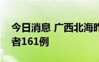 今日消息 广西北海昨日新增本土无症状感染者161例