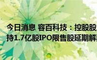 今日消息 容百科技：控股股东、实控人及其一致行动人等所持1.7亿股IPO限售股延期解禁