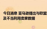 今日消息 亚马逊提出与欧盟就两宗反垄断案件和解，其中涉及不当利用卖家数据