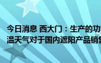 今日消息 西大门：生产的功能性遮阳产品用于室内，目前高温天气对于国内遮阳产品销售有利