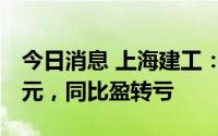 今日消息 上海建工：上半年预亏9亿元-10亿元，同比盈转亏