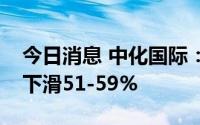 今日消息 中化国际：预计上半年净利润同比下滑51-59%