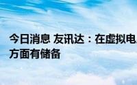 今日消息 友讯达：在虚拟电厂智能计量技术和信息通信技术方面有储备