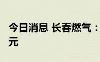 今日消息 长春燃气：上半年预亏1亿元-1.1亿元