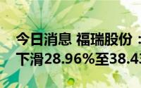 今日消息 福瑞股份：预计上半年净利润同比下滑28.96%至38.43%