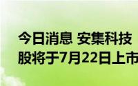 今日消息 安集科技：3158.44万股IPO限售股将于7月22日上市流通