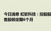 今日消息 虹软科技：控股股东及一致行动人自愿延长IPO限售股锁定期6个月