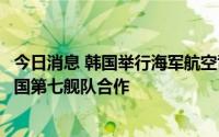 今日消息 韩国举行海军航空司令部成立仪式，称将加强与美国第七舰队合作