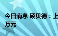 今日消息 硕贝德：上半年预亏700万元到900万元