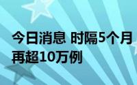 今日消息 时隔5个月，日本新增新冠确诊病例再超10万例